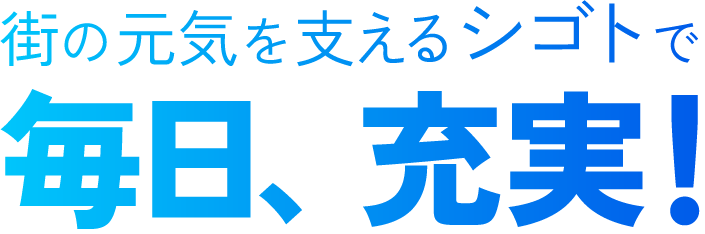 街の元気を支えるシゴトで 毎日、充実!